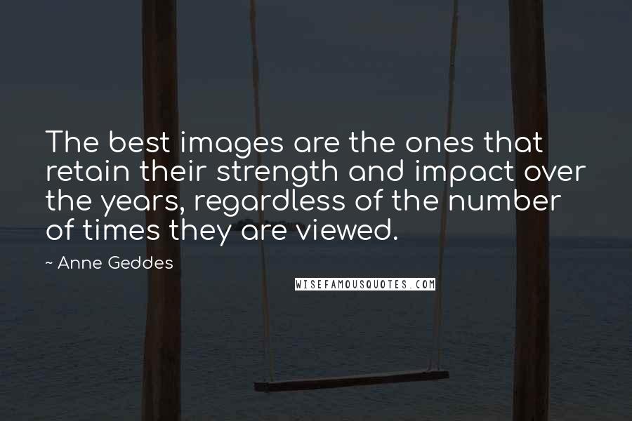 Anne Geddes Quotes: The best images are the ones that retain their strength and impact over the years, regardless of the number of times they are viewed.