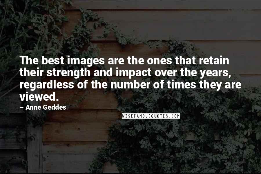 Anne Geddes Quotes: The best images are the ones that retain their strength and impact over the years, regardless of the number of times they are viewed.