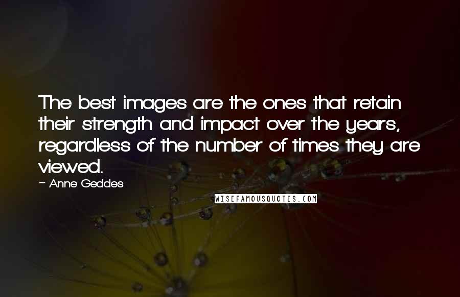 Anne Geddes Quotes: The best images are the ones that retain their strength and impact over the years, regardless of the number of times they are viewed.