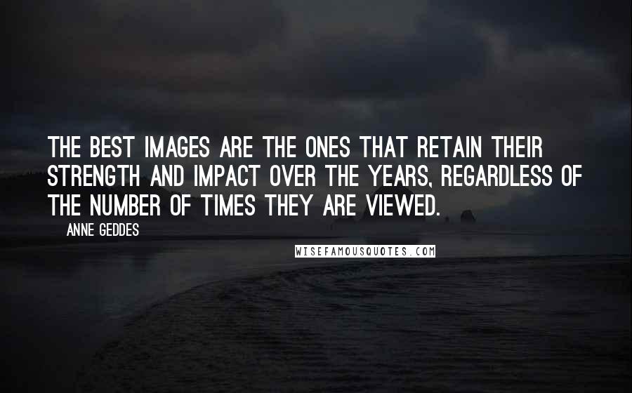 Anne Geddes Quotes: The best images are the ones that retain their strength and impact over the years, regardless of the number of times they are viewed.