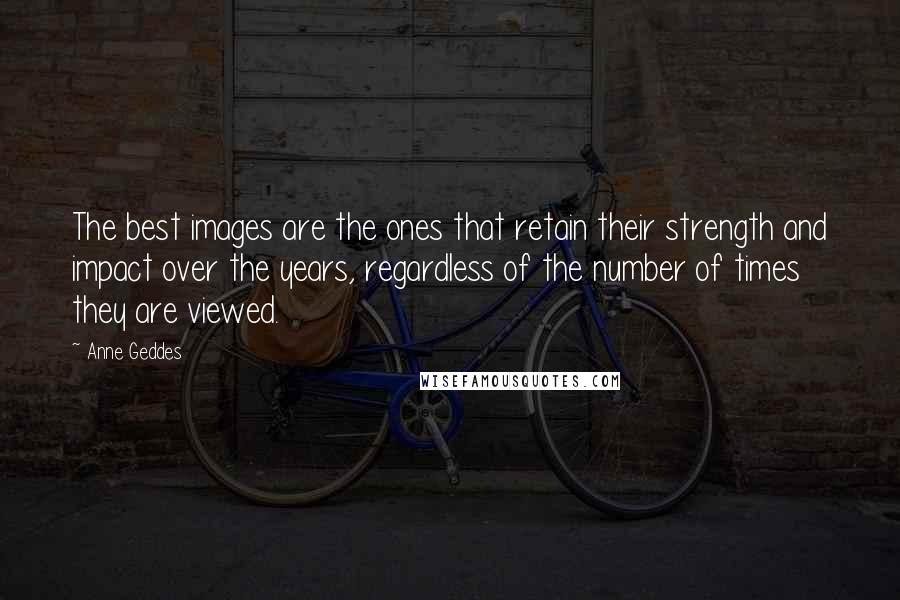 Anne Geddes Quotes: The best images are the ones that retain their strength and impact over the years, regardless of the number of times they are viewed.