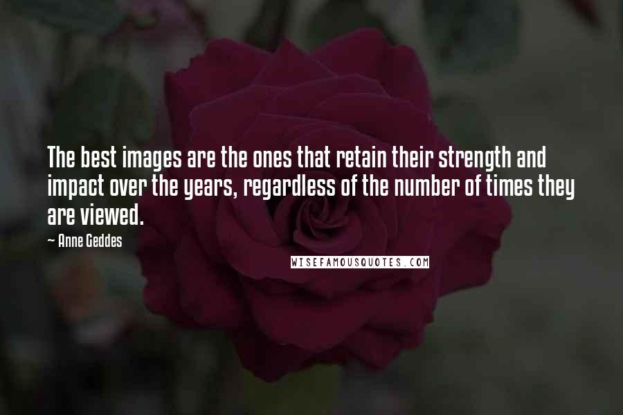 Anne Geddes Quotes: The best images are the ones that retain their strength and impact over the years, regardless of the number of times they are viewed.