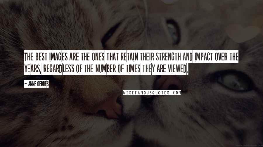 Anne Geddes Quotes: The best images are the ones that retain their strength and impact over the years, regardless of the number of times they are viewed.