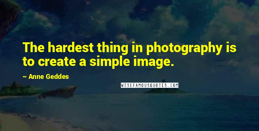 Anne Geddes Quotes: The hardest thing in photography is to create a simple image.