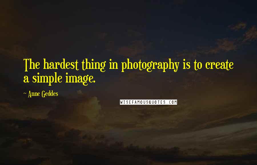 Anne Geddes Quotes: The hardest thing in photography is to create a simple image.