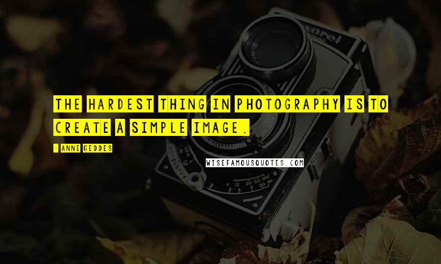 Anne Geddes Quotes: The hardest thing in photography is to create a simple image.