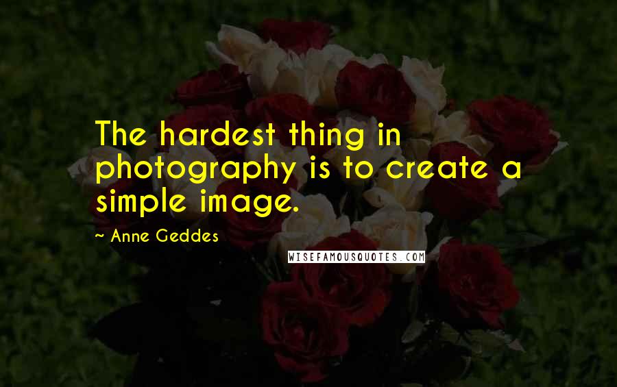 Anne Geddes Quotes: The hardest thing in photography is to create a simple image.