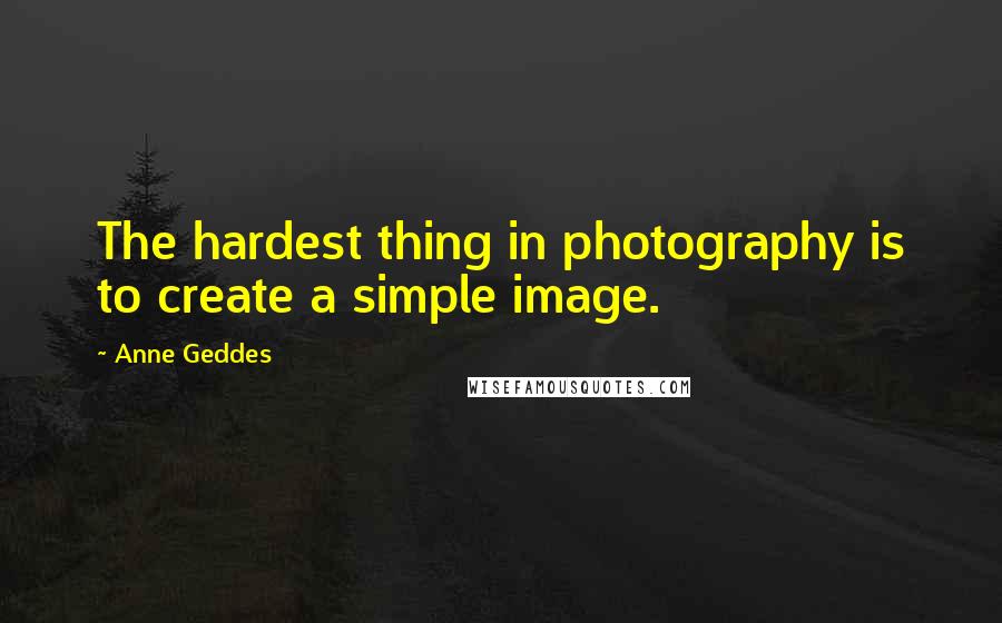 Anne Geddes Quotes: The hardest thing in photography is to create a simple image.