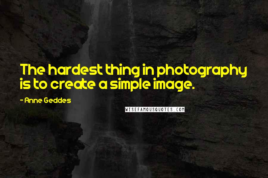 Anne Geddes Quotes: The hardest thing in photography is to create a simple image.