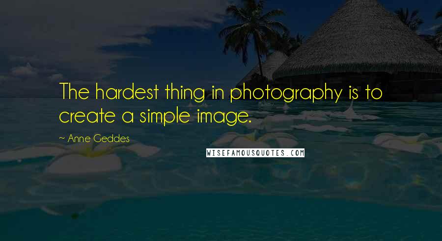 Anne Geddes Quotes: The hardest thing in photography is to create a simple image.