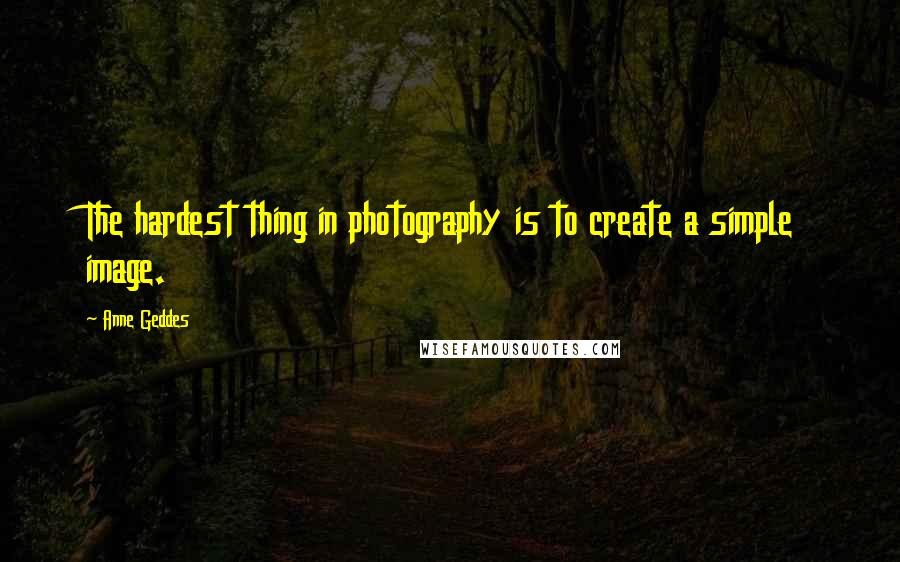 Anne Geddes Quotes: The hardest thing in photography is to create a simple image.