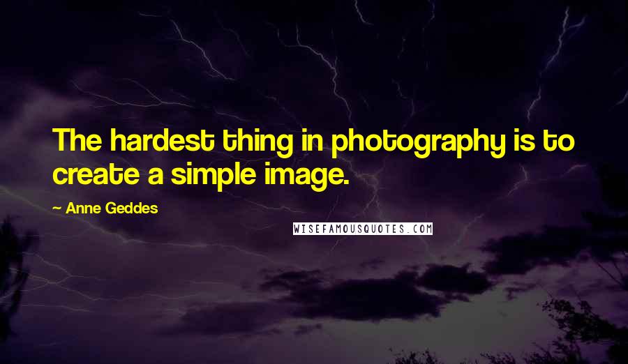 Anne Geddes Quotes: The hardest thing in photography is to create a simple image.
