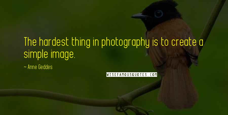 Anne Geddes Quotes: The hardest thing in photography is to create a simple image.