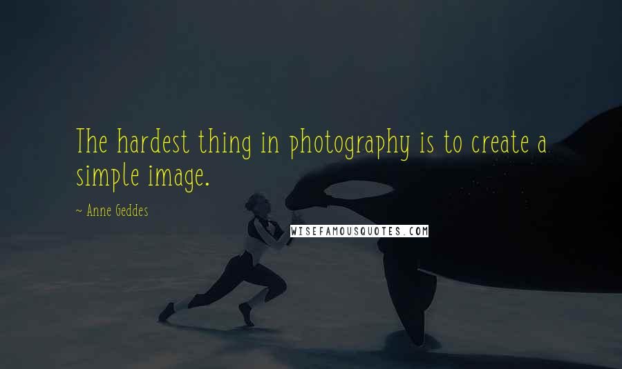 Anne Geddes Quotes: The hardest thing in photography is to create a simple image.