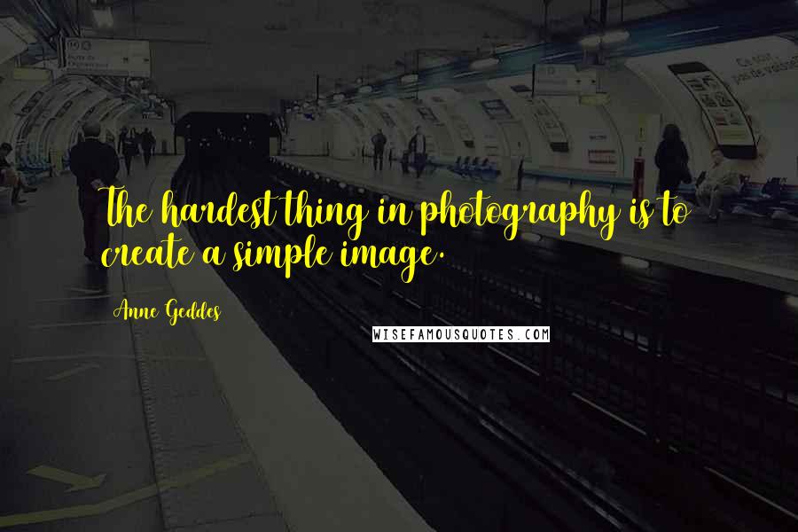 Anne Geddes Quotes: The hardest thing in photography is to create a simple image.
