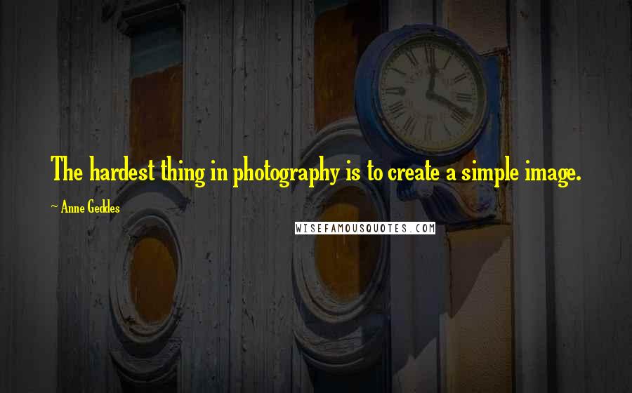 Anne Geddes Quotes: The hardest thing in photography is to create a simple image.