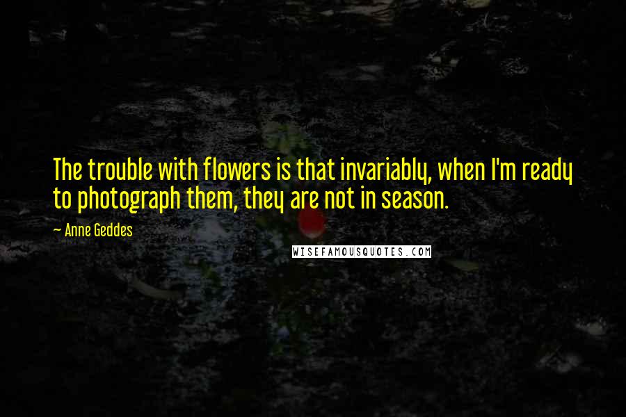Anne Geddes Quotes: The trouble with flowers is that invariably, when I'm ready to photograph them, they are not in season.