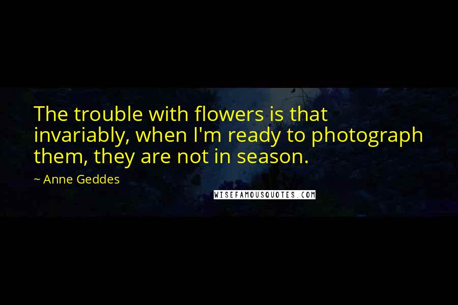 Anne Geddes Quotes: The trouble with flowers is that invariably, when I'm ready to photograph them, they are not in season.