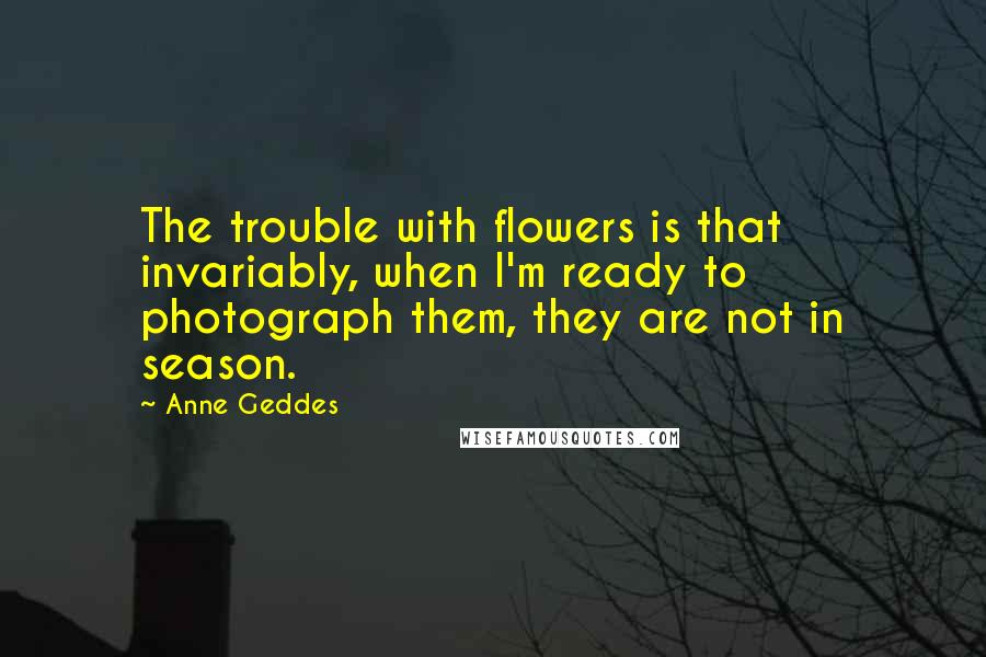 Anne Geddes Quotes: The trouble with flowers is that invariably, when I'm ready to photograph them, they are not in season.