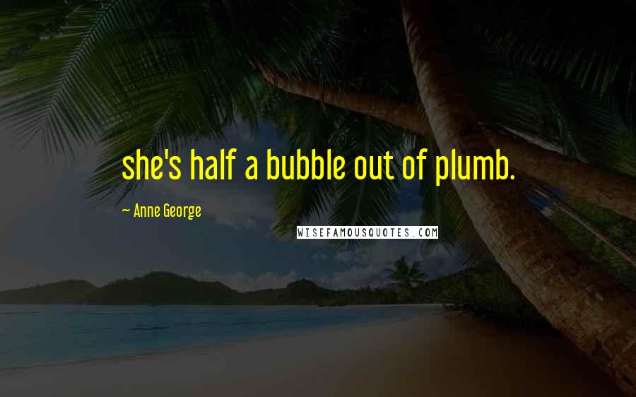 Anne George Quotes: she's half a bubble out of plumb.
