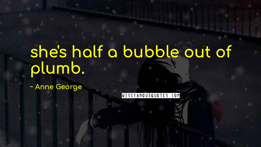 Anne George Quotes: she's half a bubble out of plumb.