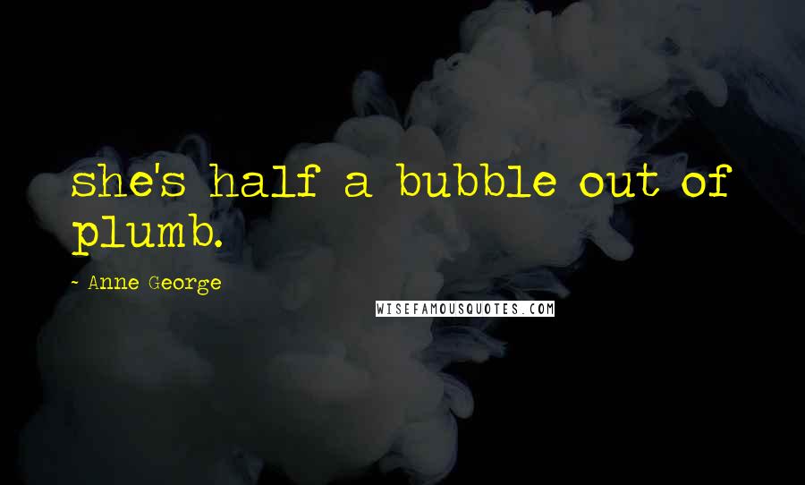 Anne George Quotes: she's half a bubble out of plumb.