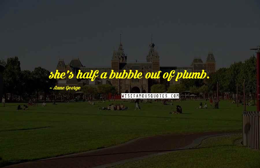 Anne George Quotes: she's half a bubble out of plumb.