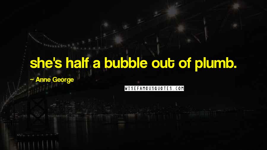 Anne George Quotes: she's half a bubble out of plumb.