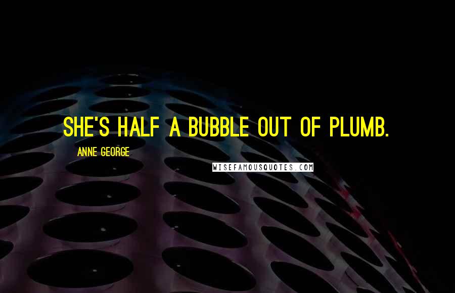 Anne George Quotes: she's half a bubble out of plumb.