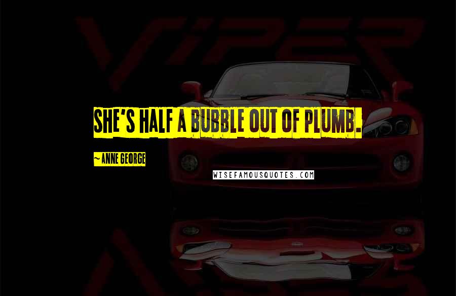 Anne George Quotes: she's half a bubble out of plumb.