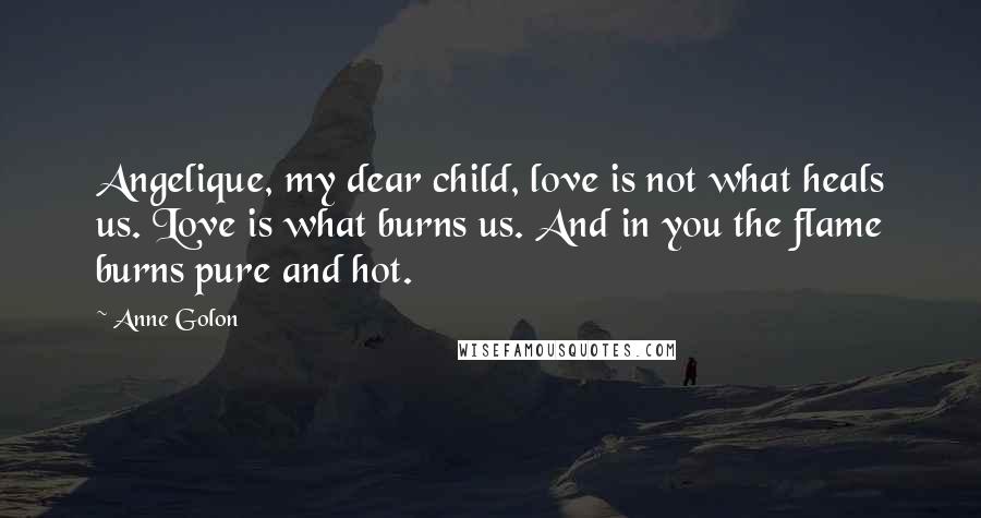 Anne Golon Quotes: Angelique, my dear child, love is not what heals us. Love is what burns us. And in you the flame burns pure and hot.