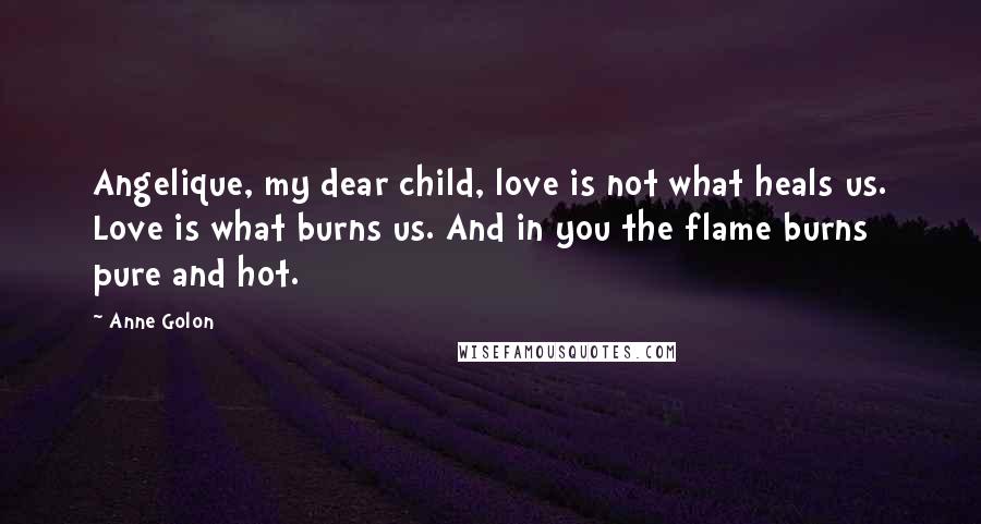 Anne Golon Quotes: Angelique, my dear child, love is not what heals us. Love is what burns us. And in you the flame burns pure and hot.