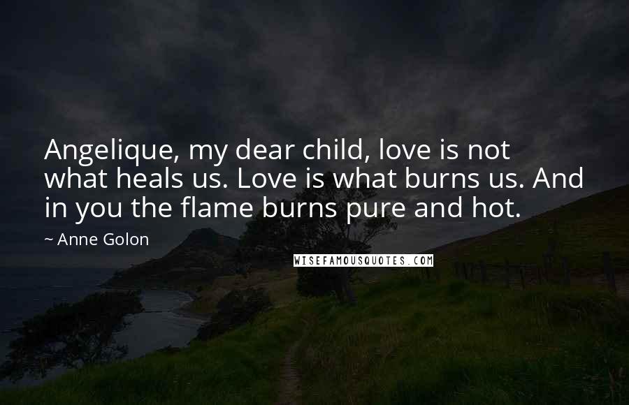 Anne Golon Quotes: Angelique, my dear child, love is not what heals us. Love is what burns us. And in you the flame burns pure and hot.