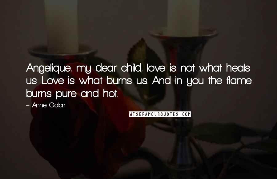 Anne Golon Quotes: Angelique, my dear child, love is not what heals us. Love is what burns us. And in you the flame burns pure and hot.