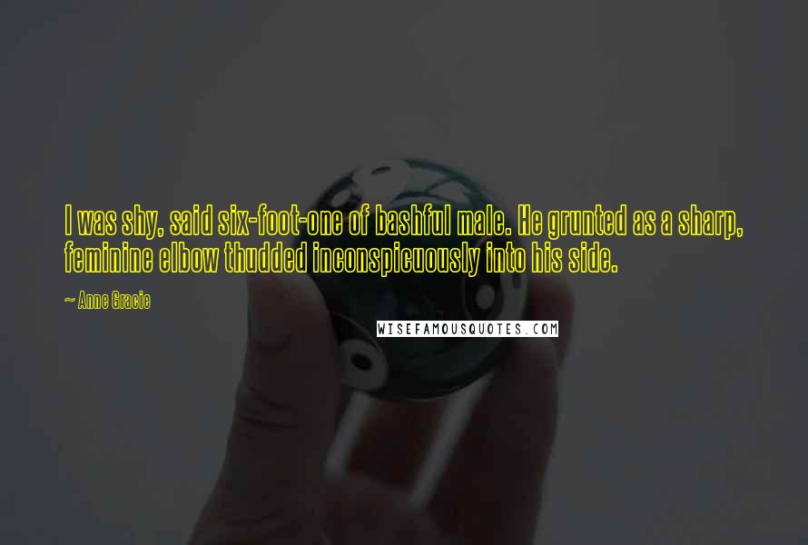 Anne Gracie Quotes: I was shy, said six-foot-one of bashful male. He grunted as a sharp, feminine elbow thudded inconspicuously into his side.