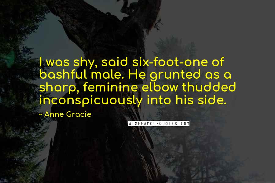 Anne Gracie Quotes: I was shy, said six-foot-one of bashful male. He grunted as a sharp, feminine elbow thudded inconspicuously into his side.