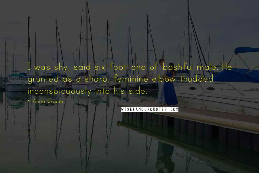 Anne Gracie Quotes: I was shy, said six-foot-one of bashful male. He grunted as a sharp, feminine elbow thudded inconspicuously into his side.
