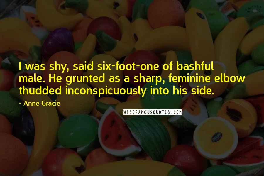 Anne Gracie Quotes: I was shy, said six-foot-one of bashful male. He grunted as a sharp, feminine elbow thudded inconspicuously into his side.