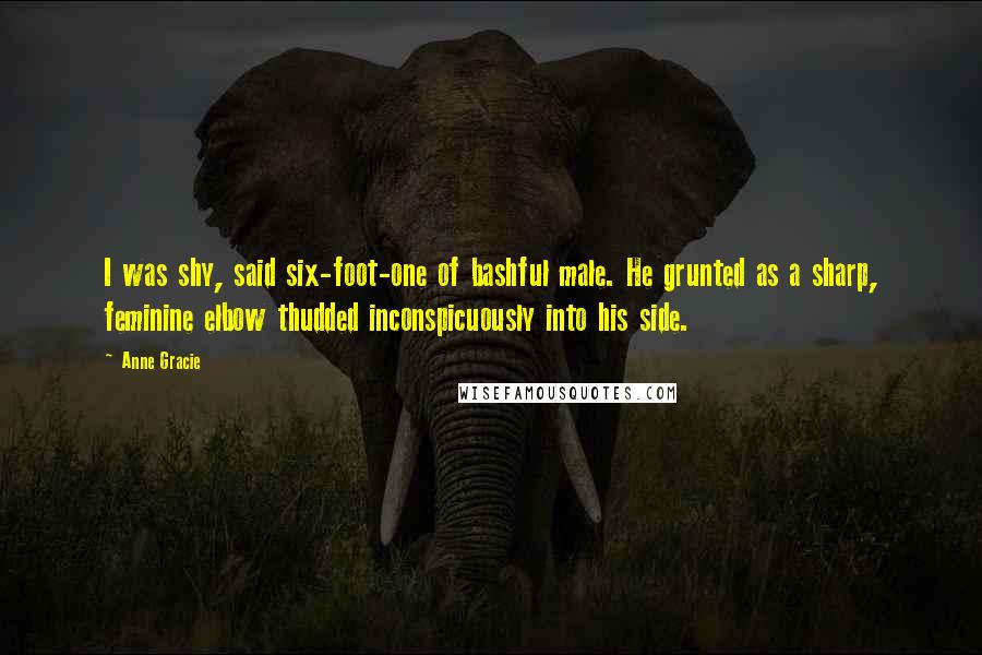 Anne Gracie Quotes: I was shy, said six-foot-one of bashful male. He grunted as a sharp, feminine elbow thudded inconspicuously into his side.