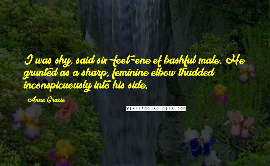 Anne Gracie Quotes: I was shy, said six-foot-one of bashful male. He grunted as a sharp, feminine elbow thudded inconspicuously into his side.