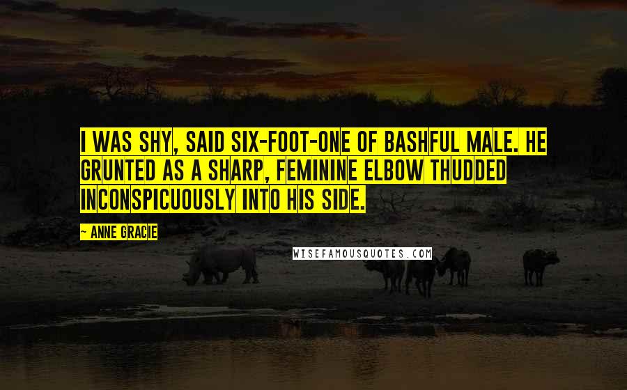 Anne Gracie Quotes: I was shy, said six-foot-one of bashful male. He grunted as a sharp, feminine elbow thudded inconspicuously into his side.