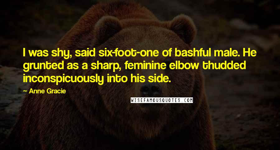 Anne Gracie Quotes: I was shy, said six-foot-one of bashful male. He grunted as a sharp, feminine elbow thudded inconspicuously into his side.