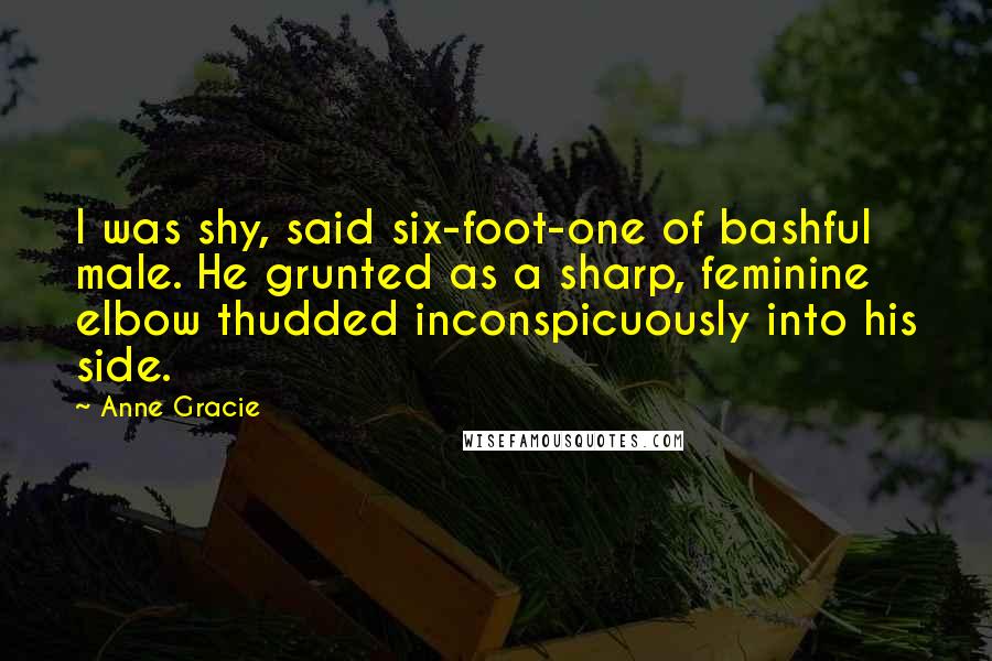 Anne Gracie Quotes: I was shy, said six-foot-one of bashful male. He grunted as a sharp, feminine elbow thudded inconspicuously into his side.