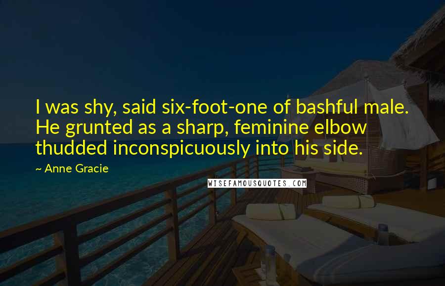 Anne Gracie Quotes: I was shy, said six-foot-one of bashful male. He grunted as a sharp, feminine elbow thudded inconspicuously into his side.