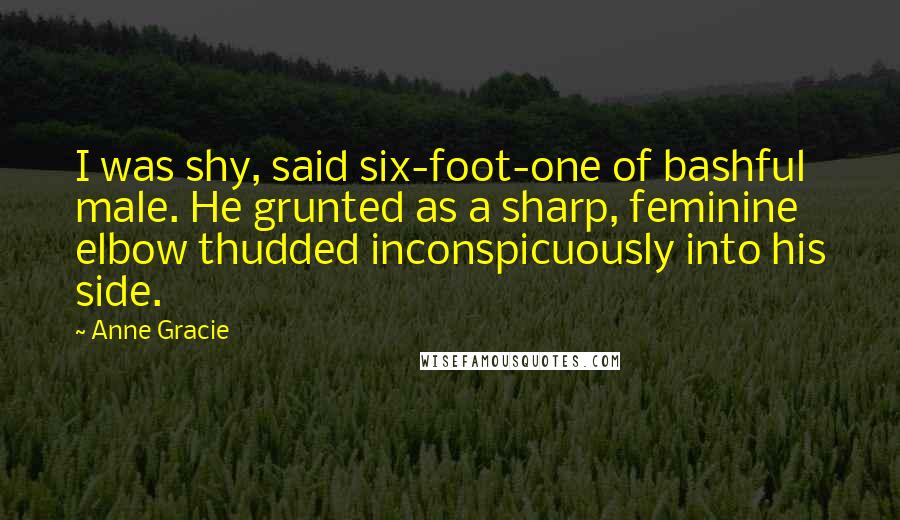 Anne Gracie Quotes: I was shy, said six-foot-one of bashful male. He grunted as a sharp, feminine elbow thudded inconspicuously into his side.