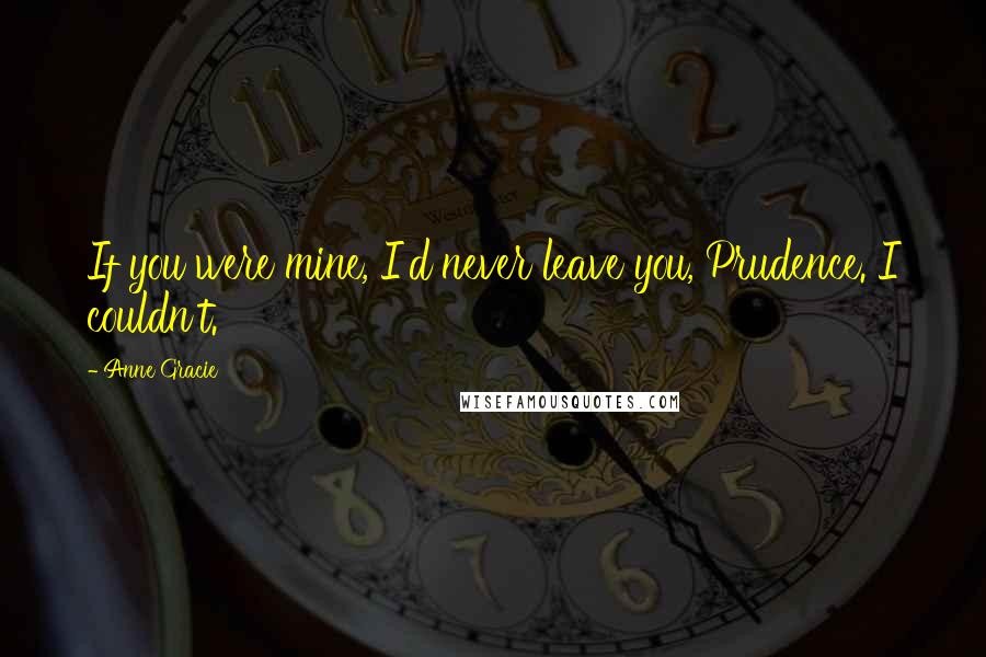 Anne Gracie Quotes: If you were mine, I'd never leave you, Prudence. I couldn't.