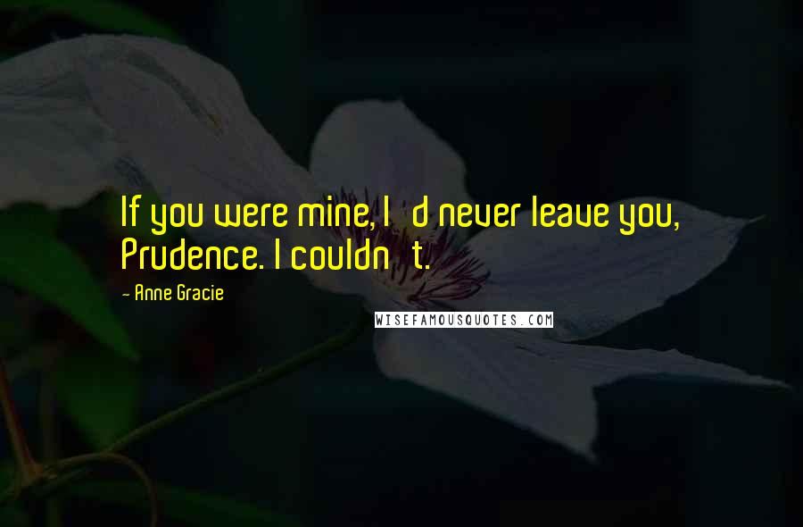 Anne Gracie Quotes: If you were mine, I'd never leave you, Prudence. I couldn't.