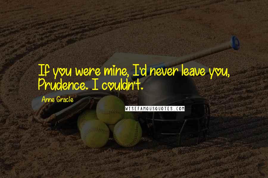 Anne Gracie Quotes: If you were mine, I'd never leave you, Prudence. I couldn't.