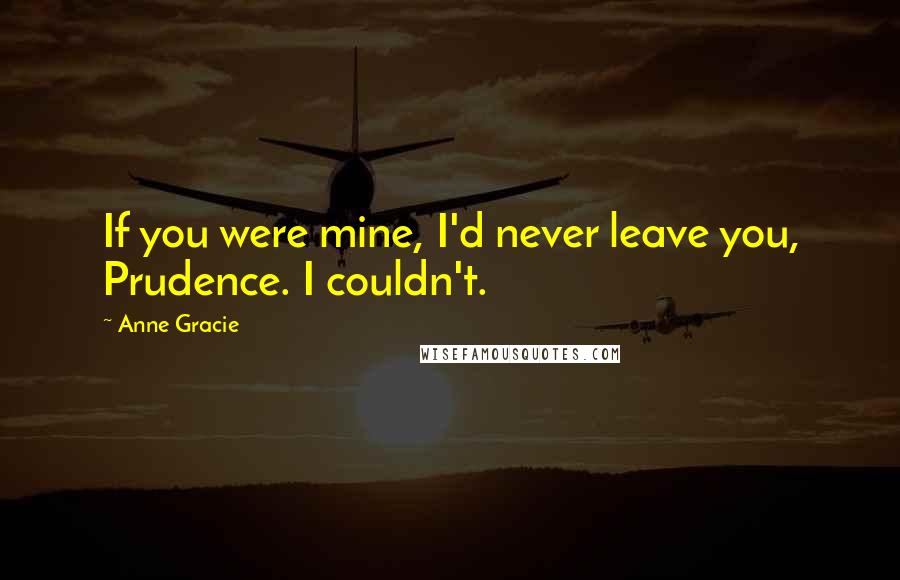 Anne Gracie Quotes: If you were mine, I'd never leave you, Prudence. I couldn't.