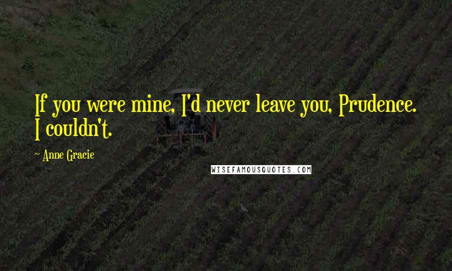 Anne Gracie Quotes: If you were mine, I'd never leave you, Prudence. I couldn't.